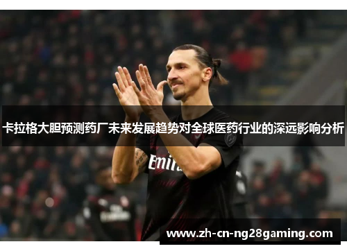 卡拉格大胆预测药厂未来发展趋势对全球医药行业的深远影响分析