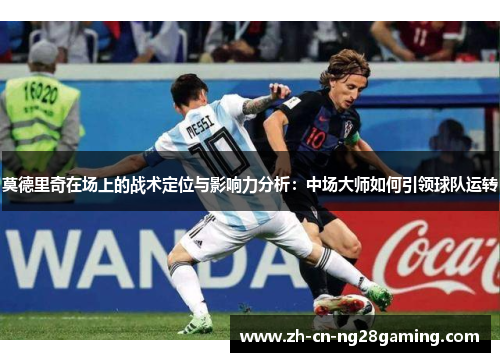 莫德里奇在场上的战术定位与影响力分析:中场大师如何引领球队运转