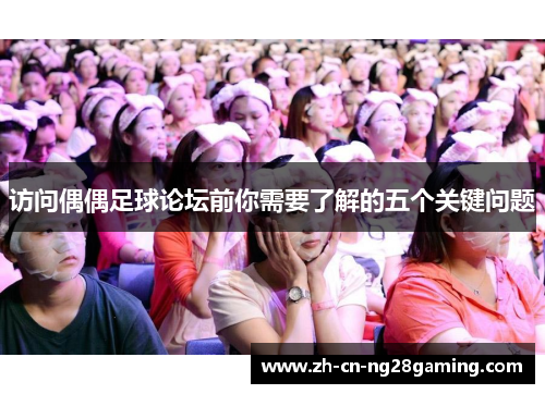 访问偶偶足球论坛前你需要了解的五个关键问题