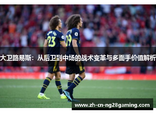 大卫路易斯：从后卫到中场的战术变革与多面手价值解析