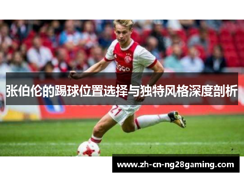 张伯伦的踢球位置选择与独特风格深度剖析