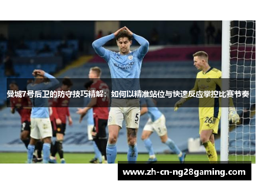 曼城7号后卫的防守技巧精解：如何以精准站位与快速反应掌控比赛节奏