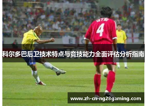 科尔多巴后卫技术特点与竞技能力全面评估分析指南
