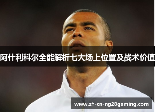 阿什利科尔全能解析七大场上位置及战术价值