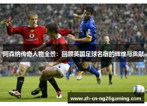 阿森纳传奇人物全景：回顾英国足球名宿的辉煌与贡献