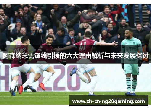 阿森纳急需锋线引援的六大理由解析与未来发展探讨