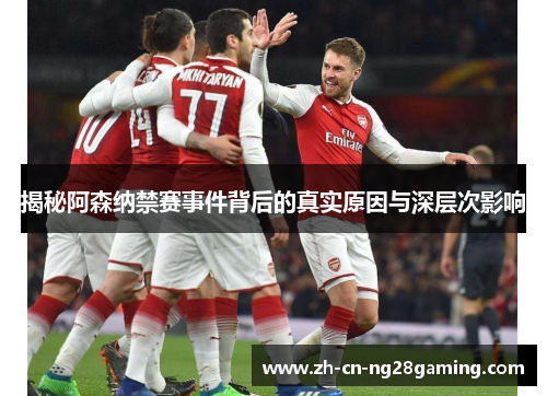 揭秘阿森纳禁赛事件背后的真实原因与深层次影响