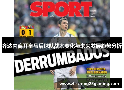 齐达内离开皇马后球队战术变化与未来发展趋势分析