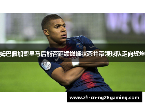 姆巴佩加盟皇马后能否延续巅峰状态并带领球队走向辉煌