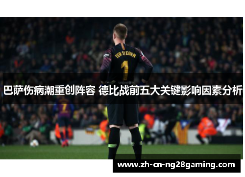 巴萨伤病潮重创阵容 德比战前五大关键影响因素分析