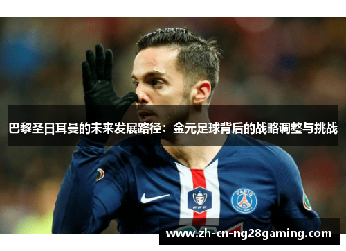 巴黎圣日耳曼的未来发展路径：金元足球背后的战略调整与挑战