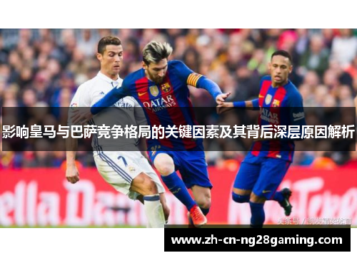 影响皇马与巴萨竞争格局的关键因素及其背后深层原因解析
