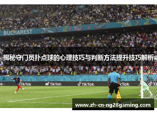揭秘守门员扑点球的心理技巧与判断方法提升技巧解析 揭秘守门员扑点球的心理技巧与判断方法提升技巧解析