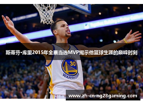 斯蒂芬·库里2015年全票当选MVP揭示他篮球生涯的巅峰时刻 斯蒂芬·库里2015年全票当选MVP揭示他篮球生涯的巅峰时刻