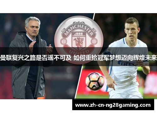 曼联复兴之路是否遥不可及 如何重拾冠军梦想迈向辉煌未来 曼联复兴之路是否遥不可及 如何重拾冠军梦想迈向辉煌未来