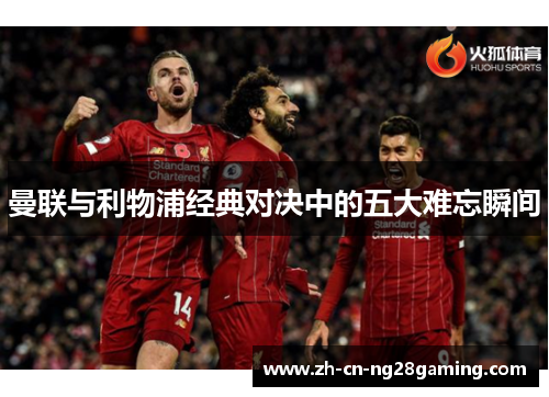 曼联与利物浦经典对决中的五大难忘瞬间 曼联与利物浦经典对决中的五大难忘瞬间