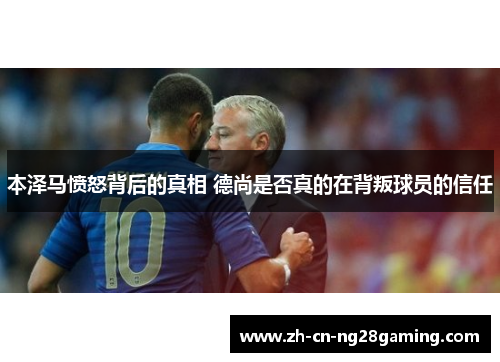 本泽马愤怒背后的真相 德尚是否真的在背叛球员的信任 本泽马愤怒背后的真相 德尚是否真的在背叛球员的信任