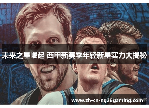 未来之星崛起 西甲新赛季年轻新星实力大揭秘 未来之星崛起 西甲新赛季年轻新星实力大揭秘