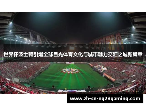 世界杯波士顿引爆全球目光体育文化与城市魅力交汇之城新篇章 世界杯波士顿引爆全球目光体育文化与城市魅力交汇之城新篇章