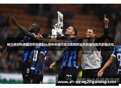 哈兰德对阵德国意甲劲旅的比赛中关键作用深度解析战术价值与胜负影响评估