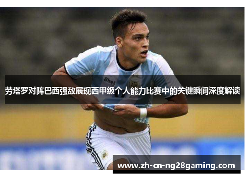 劳塔罗对阵巴西强敌展现西甲级个人能力比赛中的关键瞬间深度解读 劳塔罗对阵巴西强敌展现西甲级个人能力比赛中的关键瞬间深度解读