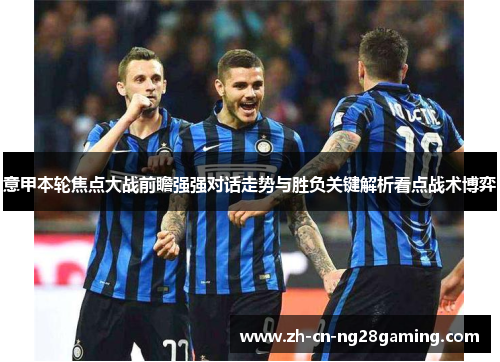 意甲本轮焦点大战前瞻强强对话走势与胜负关键解析看点战术博弈 意甲本轮焦点大战前瞻强强对话走势与胜负关键解析看点战术博弈