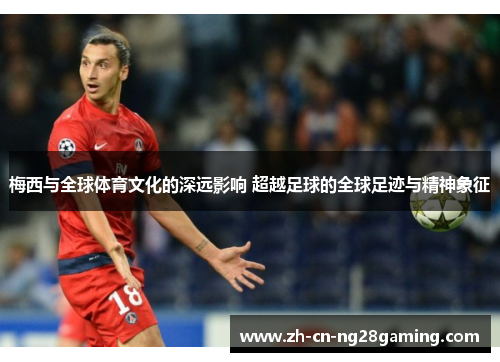 梅西与全球体育文化的深远影响 超越足球的全球足迹与精神象征