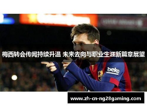 梅西转会传闻持续升温 未来去向与职业生涯新篇章展望