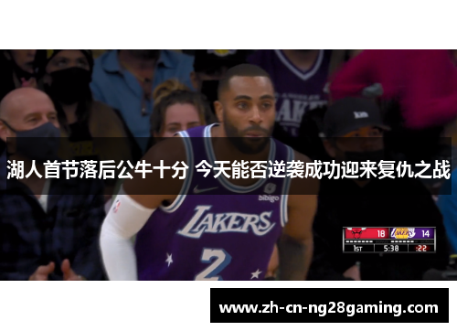 湖人首节落后公牛十分 今天能否逆袭成功迎来复仇之战