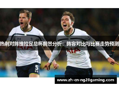 热刺对阵维拉足总杯前景分析:阵容对比与比赛走势预测 热刺对阵维拉足总杯前景分析:阵容对比与比赛走势预测