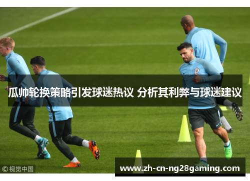 瓜帅轮换策略引发球迷热议 分析其利弊与球迷建议 瓜帅轮换策略引发球迷热议 分析其利弊与球迷建议
