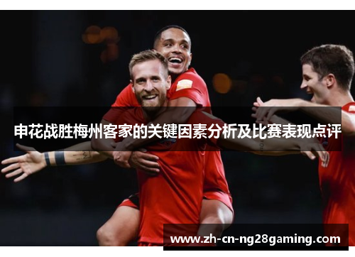 申花战胜梅州客家的关键因素分析及比赛表现点评