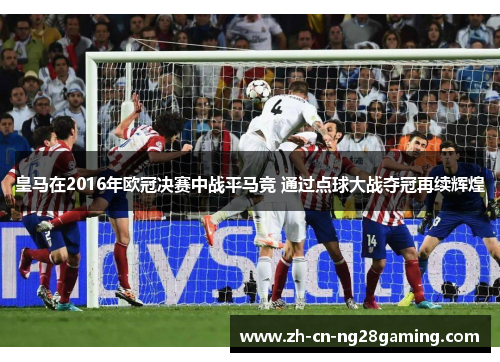皇马在2016年欧冠决赛中战平马竞 通过点球大战夺冠再续辉煌 皇马在2016年欧冠决赛中战平马竞 通过点球大战夺冠再续辉煌