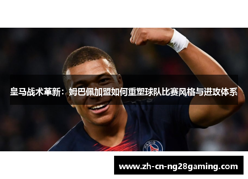 皇马战术革新：姆巴佩加盟如何重塑球队比赛风格与进攻体系