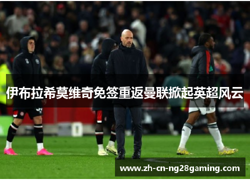 伊布拉希莫维奇免签重返曼联掀起英超风云