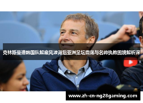 克林斯曼遭韩国队解雇风波背后亚洲足坛震荡与名帅执教困境解析深