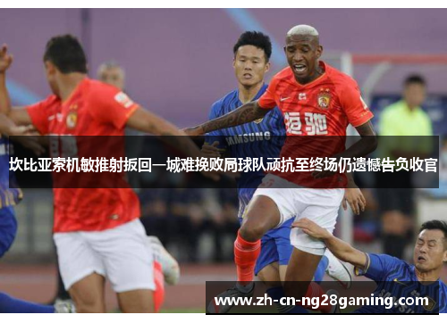 坎比亚索机敏推射扳回一城难挽败局球队顽抗至终场仍遗憾告负收官 坎比亚索机敏推射扳回一城难挽败局球队顽抗至终场仍遗憾告负收官