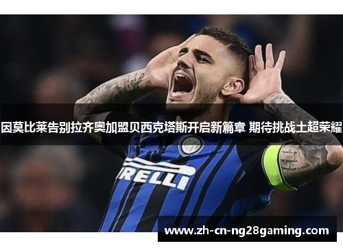 因莫比莱告别拉齐奥加盟贝西克塔斯开启新篇章 期待挑战土超荣耀 因莫比莱告别拉齐奥加盟贝西克塔斯开启新篇章 期待挑战土超荣耀