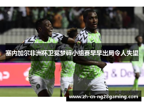 塞内加尔非洲杯卫冕梦碎小组赛早早出局令人失望 塞内加尔非洲杯卫冕梦碎小组赛早早出局令人失望