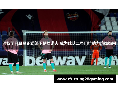 巴黎圣日耳曼正式签下萨福诺夫 成为球队二号门将助力防线稳固