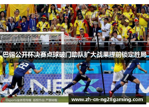 巴锡公开杯决赛点球破门助队扩大战果提前锁定胜局
