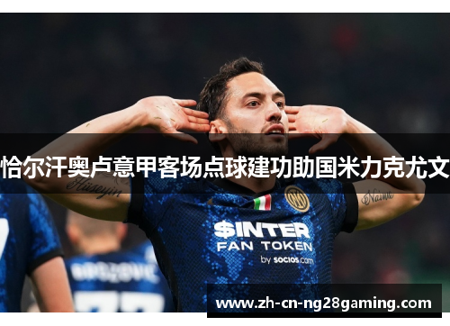 恰尔汗奥卢意甲客场点球建功助国米力克尤文 恰尔汗奥卢意甲客场点球建功助国米力克尤文