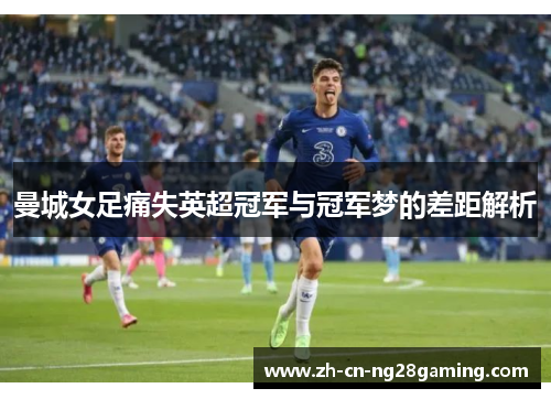 曼城女足痛失英超冠军与冠军梦的差距解析