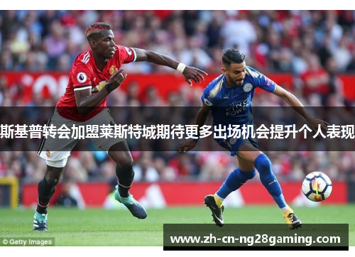 斯基普转会加盟莱斯特城期待更多出场机会提升个人表现