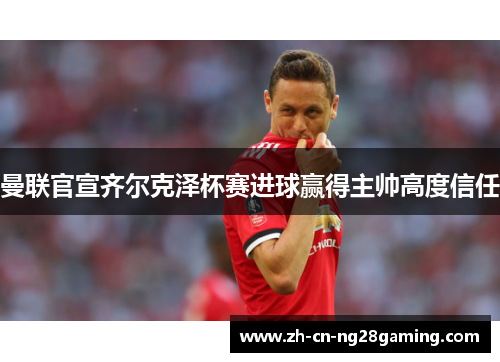 曼联官宣齐尔克泽杯赛进球赢得主帅高度信任 曼联官宣齐尔克泽杯赛进球赢得主帅高度信任
