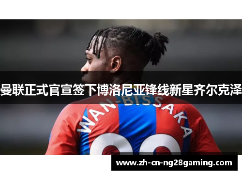 曼联正式官宣签下博洛尼亚锋线新星齐尔克泽 曼联正式官宣签下博洛尼亚锋线新星齐尔克泽