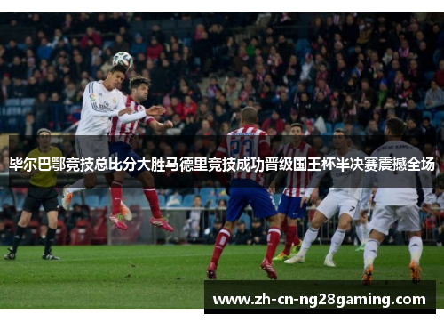 毕尔巴鄂竞技总比分大胜马德里竞技成功晋级国王杯半决赛震撼全场 毕尔巴鄂竞技总比分大胜马德里竞技成功晋级国王杯半决赛震撼全场