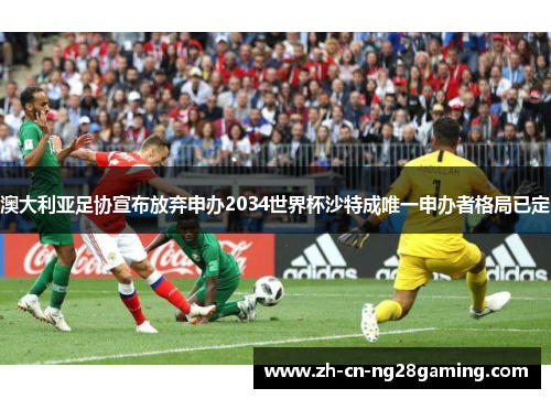 澳大利亚足协宣布放弃申办2034世界杯沙特成唯一申办者格局已定