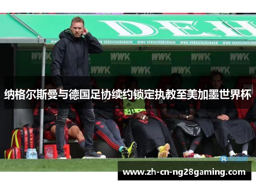 纳格尔斯曼与德国足协续约锁定执教至美加墨世界杯 纳格尔斯曼与德国足协续约锁定执教至美加墨世界杯