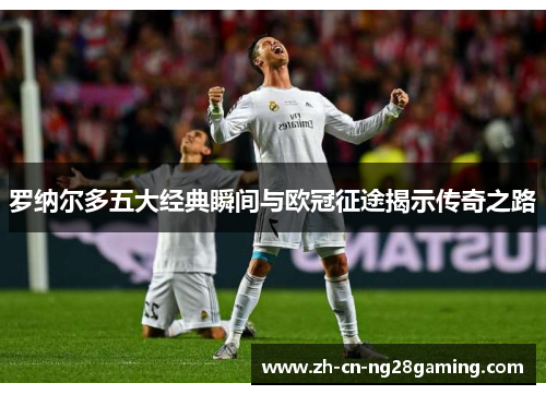 罗纳尔多五大经典瞬间与欧冠征途揭示传奇之路 罗纳尔多五大经典瞬间与欧冠征途揭示传奇之路